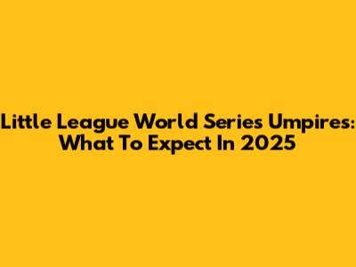 Little League World Series Umpires: What To Expect In 2025