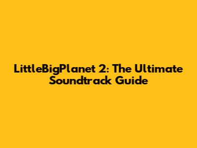 LittleBigPlanet 2: The Ultimate Soundtrack Guide