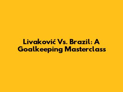 Livaković Vs. Brazil: A Goalkeeping Masterclass