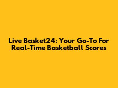 Live Basket24: Your Go-To For Real-Time Basketball Scores