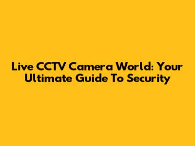 Live CCTV Camera World: Your Ultimate Guide To Security