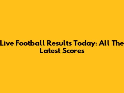 Live Football Results Today: All The Latest Scores
