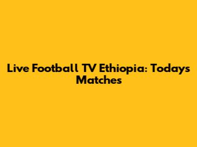 Live Football TV Ethiopia: Today's Matches