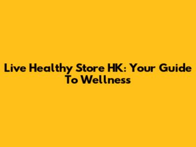Live Healthy Store HK: Your Guide To Wellness
