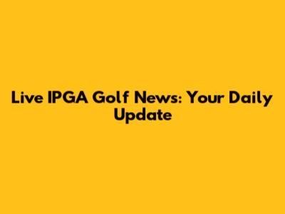 Live IPGA Golf News: Your Daily Update
