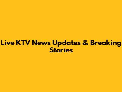 Live KTV News Updates & Breaking Stories