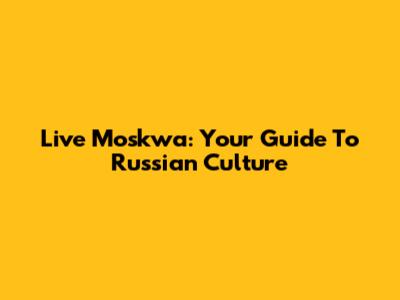 Live Moskwa: Your Guide To Russian Culture