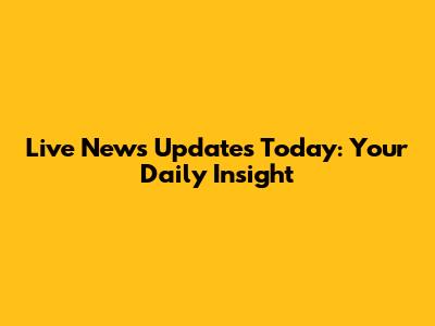 Live News Updates Today: Your Daily Insight