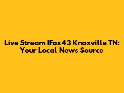 Live Stream IFox43 Knoxville TN: Your Local News Source