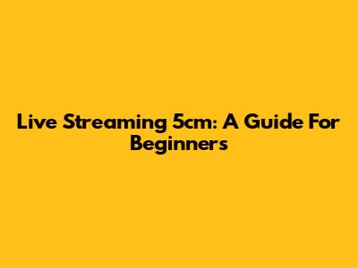 Live Streaming 5cm: A Guide For Beginners