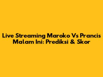 Live Streaming Maroko Vs Prancis Malam Ini: Prediksi & Skor