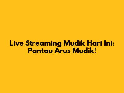 Live Streaming Mudik Hari Ini: Pantau Arus Mudik!