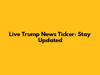 Live Trump News Ticker: Stay Updated