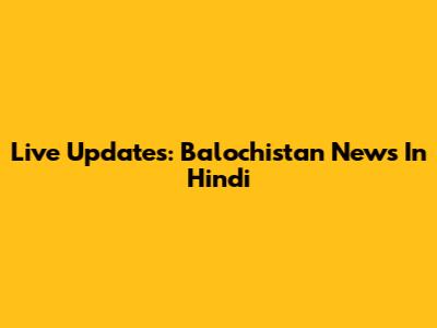 Live Updates: Balochistan News In Hindi