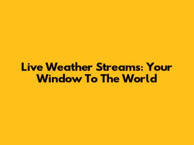 Live Weather Streams: Your Window To The World