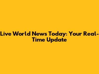 Live World News Today: Your Real-Time Update