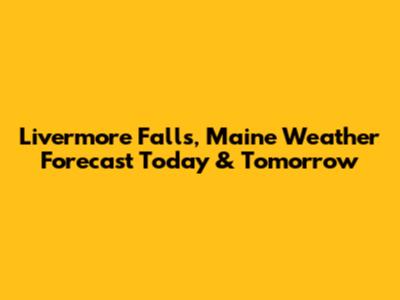 Livermore Falls, Maine Weather Forecast Today & Tomorrow