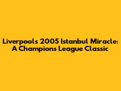 Liverpool's 2005 Istanbul Miracle: A Champions League Classic
