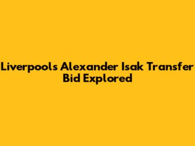 Liverpool's Alexander Isak Transfer Bid Explored