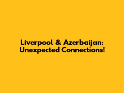 Liverpool & Azerbaijan: Unexpected Connections!