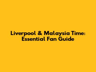 Liverpool & Malaysia Time: Essential Fan Guide