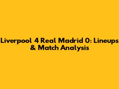 Liverpool 4 Real Madrid 0: Lineups & Match Analysis