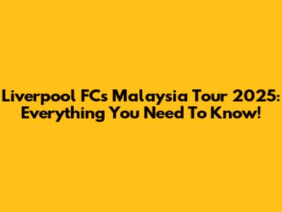 Liverpool FC's Malaysia Tour 2025: Everything You Need To Know!