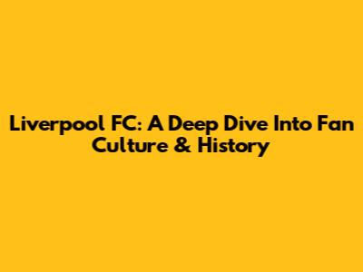 Liverpool FC: A Deep Dive Into Fan Culture & History