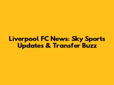 Liverpool FC News: Sky Sports Updates & Transfer Buzz
