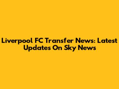 Liverpool FC Transfer News: Latest Updates On Sky News
