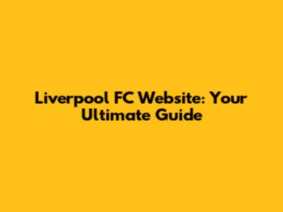 Liverpool FC Website: Your Ultimate Guide