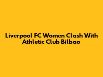 Liverpool FC Women Clash With Athletic Club Bilbao