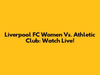 Liverpool FC Women Vs. Athletic Club: Watch Live!