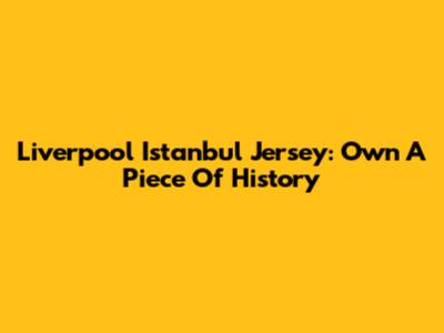Liverpool Istanbul Jersey: Own A Piece Of History