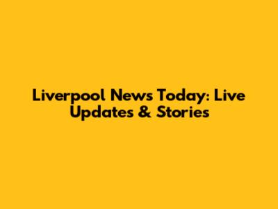 Liverpool News Today: Live Updates & Stories