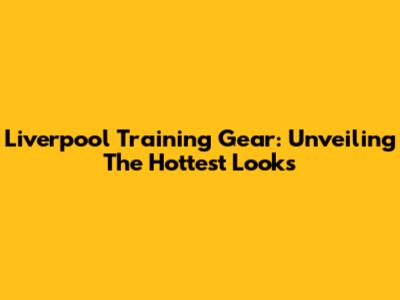 Liverpool Training Gear: Unveiling The Hottest Looks
