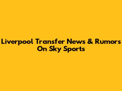 Liverpool Transfer News & Rumors On Sky Sports