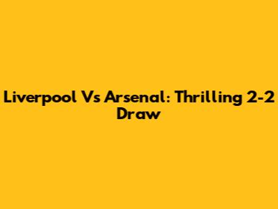Liverpool Vs Arsenal: Thrilling 2-2 Draw