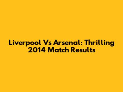 Liverpool Vs Arsenal: Thrilling 2014 Match Results