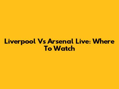 Liverpool Vs Arsenal Live: Where To Watch