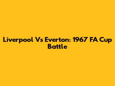 Liverpool Vs Everton: 1967 FA Cup Battle
