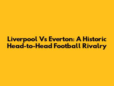 Liverpool Vs Everton: A Historic Head-to-Head Football Rivalry