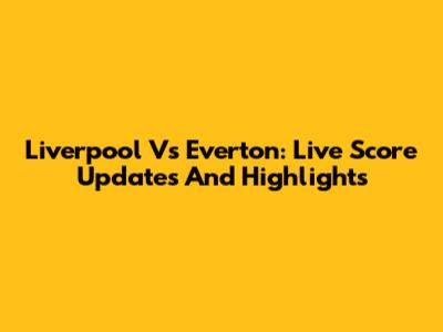 Liverpool Vs Everton: Live Score Updates And Highlights