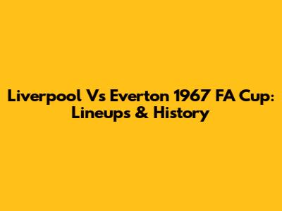 Liverpool Vs Everton 1967 FA Cup: Lineups & History