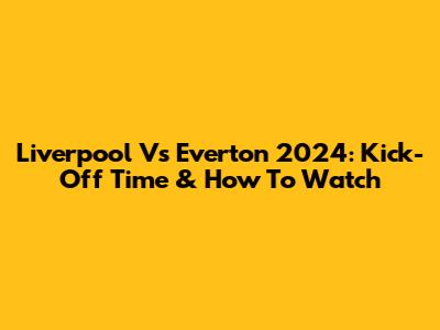 Liverpool Vs Everton 2024: Kick-Off Time & How To Watch