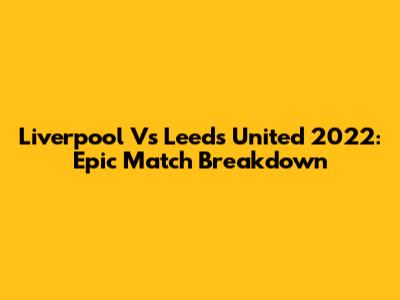 Liverpool Vs Leeds United 2022: Epic Match Breakdown