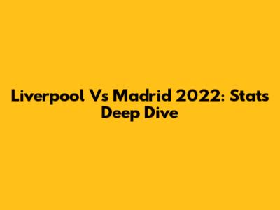 Liverpool Vs Madrid 2022: Stats Deep Dive