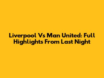 Liverpool Vs Man United: Full Highlights From Last Night