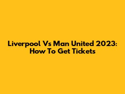 Liverpool Vs Man United 2023: How To Get Tickets
