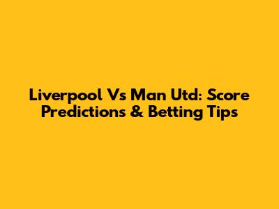 Liverpool Vs Man Utd: Score Predictions & Betting Tips